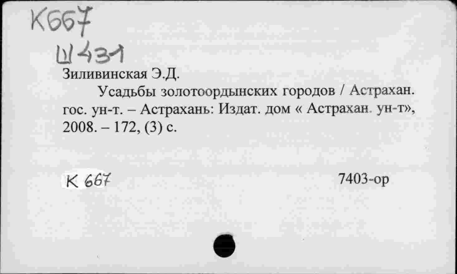 ﻿Зиливинская Э.Д.
Усадьбы золотоордынских городов / Астрахан. гос. ун-т. - Астрахань: Издат. дом « Астрахан. ун-т», 2008.- 172, (3)с.
К 667
7403-ор